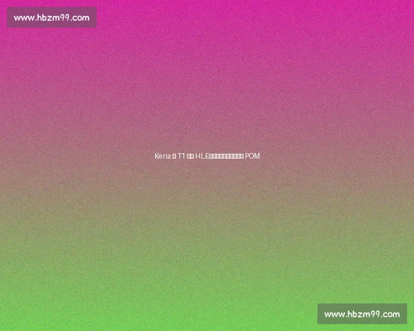 Keria 谈 T1 横扫 HLE：满意表现但遗憾错失 POM